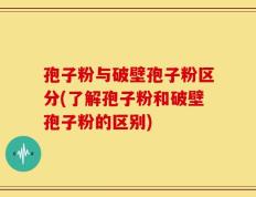 孢子粉与破壁孢子粉区分(了解孢子粉和破壁孢子粉的区别)