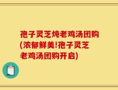 孢子灵芝炖老鸡汤团购(浓郁鲜美!孢子灵芝老鸡汤团购开启)