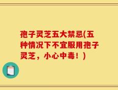 孢子灵芝五大禁忌(五种情况下不宜服用孢子灵芝，小心中毒！)