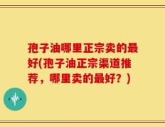 孢子油哪里正宗卖的最好(孢子油正宗渠道推荐，哪里卖的最好？)