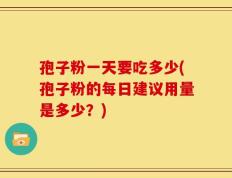 孢子粉一天要吃多少(孢子粉的每日建议用量是多少？)