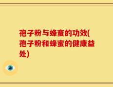 孢子粉与蜂蜜的功效(孢子粉和蜂蜜的健康益处)