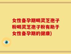 女性备孕期喝灵芝孢子粉喝灵芝孢子粉有助于女性备孕期的健康)