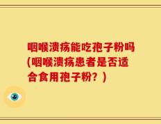 咽喉溃疡能吃孢子粉吗(咽喉溃疡患者是否适合食用孢子粉？)