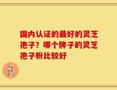 国内认证的最好的灵芝孢子？哪个牌子的灵芝孢子粉比较好