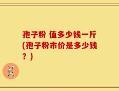 孢子粉 值多少钱一斤(孢子粉市价是多少钱？)