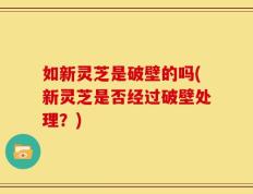 如新灵芝是破壁的吗(新灵芝是否经过破壁处理？)