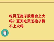 吃灵芝孢子胶囊会上火吗？夏天吃灵芝孢子粉不上火吗