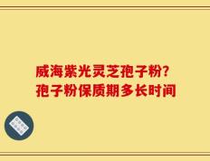 威海紫光灵芝孢子粉？孢子粉保质期多长时间