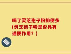 喝了灵芝孢子粉排便多(灵芝孢子粉是否具有通便作用？)