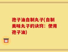 孢子油自制丸子(自制美味丸子的诀窍：使用孢子油)