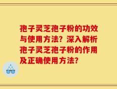 孢子灵芝孢子粉的功效与使用方法？深入解析孢子灵芝孢子粉的作用及正确使用方法？