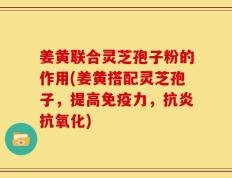 姜黄联合灵芝孢子粉的作用(姜黄搭配灵芝孢子，提高免疫力，抗炎抗氧化)