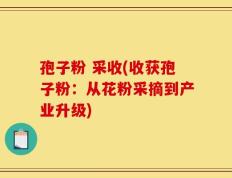 孢子粉 采收(收获孢子粉：从花粉采摘到产业升级)