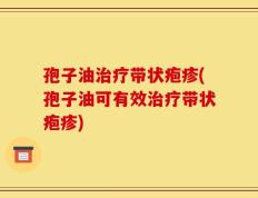 孢子油治疗带状疱疹(孢子油可有效治疗带状疱疹)