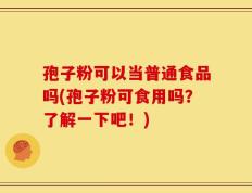 孢子粉可以当普通食品吗(孢子粉可食用吗？了解一下吧！)