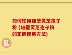 如何使用破壁灵芝孢子粉 (破壁灵芝孢子粉的正确使用方法)