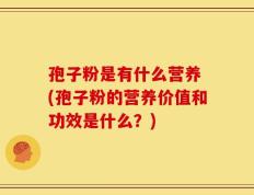 孢子粉是有什么营养 (孢子粉的营养价值和功效是什么？)
