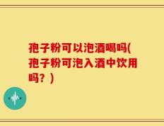 孢子粉可以泡酒喝吗(孢子粉可泡入酒中饮用吗？)