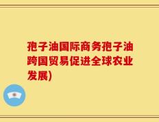 孢子油国际商务孢子油跨国贸易促进全球农业发展)