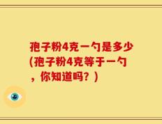 孢子粉4克一勺是多少(孢子粉4克等于一勺，你知道吗？)