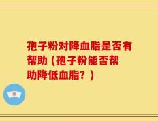 孢子粉对降血脂是否有帮助 (孢子粉能否帮助降低血脂？)