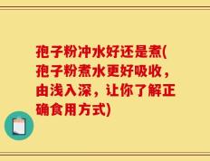 孢子粉冲水好还是煮(孢子粉煮水更好吸收，由浅入深，让你了解正确食用方式)
