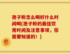 孢子粉怎么喝好什么时间喝(孢子粉的最佳饮用时间及注意事项，你需要知道的！)