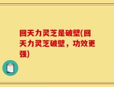 回天力灵芝是破壁(回天力灵芝破壁，功效更强)