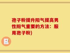 孢子粉提升阳气提高男性阳气重要的方法：服用孢子粉)
