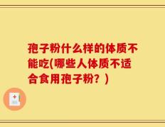 孢子粉什么样的体质不能吃(哪些人体质不适合食用孢子粉？)