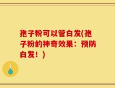 孢子粉可以管白发(孢子粉的神奇效果：预防白发！)