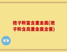 孢子粉富含重金属(孢子粉含高重金属含量)