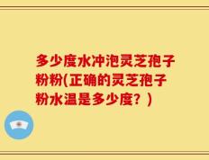 多少度水冲泡灵芝孢子粉粉(正确的灵芝孢子粉水温是多少度？)