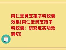 同仁堂灵芝孢子粉胶囊效果(同仁堂灵芝孢子粉胶囊：研究证实功效确切)