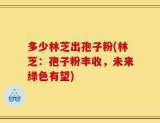 多少林芝出孢子粉(林芝：孢子粉丰收，未来绿色有望)