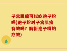 子宫肌瘤可以吃孢子粉吗(孢子粉对子宫肌瘤有效吗？解析孢子粉的疗效)