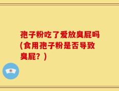 孢子粉吃了爱放臭屁吗(食用孢子粉是否导致臭屁？)