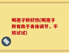 喝孢子粉好热(喝孢子粉有助于身体调节，不妨试试)