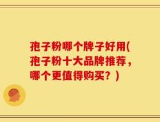 孢子粉哪个牌子好用(孢子粉十大品牌推荐，哪个更值得购买？)