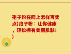 孢子粉在网上怎样写卖点(孢子粉：让你健康，轻松拥有美丽肌肤！)