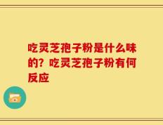 吃灵芝孢子粉是什么味的？吃灵芝孢子粉有何反应