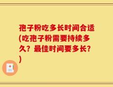 孢子粉吃多长时间合适(吃孢子粉需要持续多久？最佳时间要多长？)