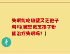 失眠能吃破壁灵芝孢子粉吗(破壁灵芝孢子粉能治疗失眠吗？)