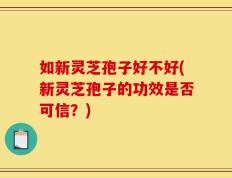 如新灵芝孢子好不好(新灵芝孢子的功效是否可信？)