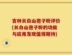 吉林长白山孢子粉评价(长白山孢子粉的功能与应用发现值得期待)