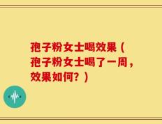 孢子粉女士喝效果 (孢子粉女士喝了一周，效果如何？)