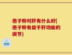 孢子粉对肝有什么好(孢子粉有益于肝功能的调节)