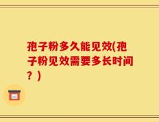 孢子粉多久能见效(孢子粉见效需要多长时间？)