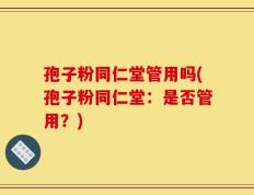 孢子粉同仁堂管用吗(孢子粉同仁堂：是否管用？)